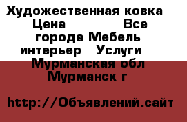 Художественная ковка › Цена ­ 50 000 - Все города Мебель, интерьер » Услуги   . Мурманская обл.,Мурманск г.